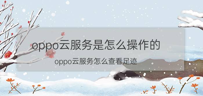 oppo云服务是怎么操作的 oppo云服务怎么查看足迹？